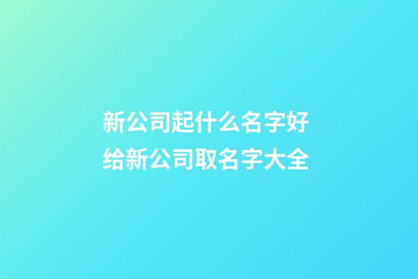 新公司起什么名字好 给新公司取名字大全-第1张-公司起名-玄机派